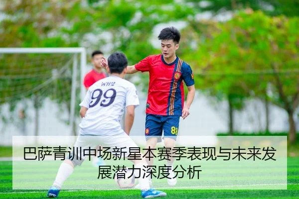 巴萨青训中场新星本赛季表现与未来发展潜力深度分析